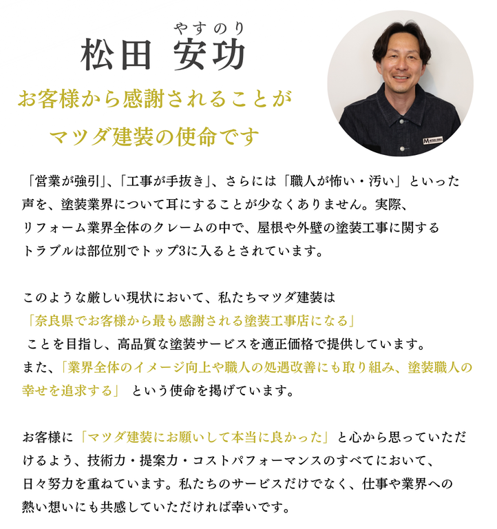 マツダ建装は奈良県で最も感謝される塗装工事店を目指し、高品質な外壁塗装・屋根塗装を適正価格で提供。業界のイメージ向上や職人の処遇改善にも取り組み、お客様に信頼される塗装サービスを追求しています。